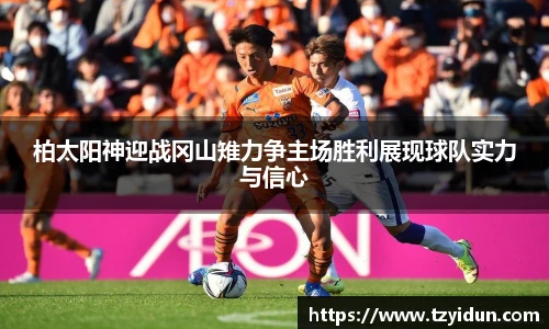 柏太阳神迎战冈山雉力争主场胜利展现球队实力与信心
