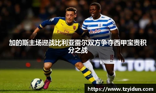 加的斯主场迎战比利亚雷尔双方争夺西甲宝贵积分之战